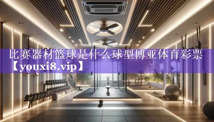 比赛器材篮球是什么球型博亚体育彩票