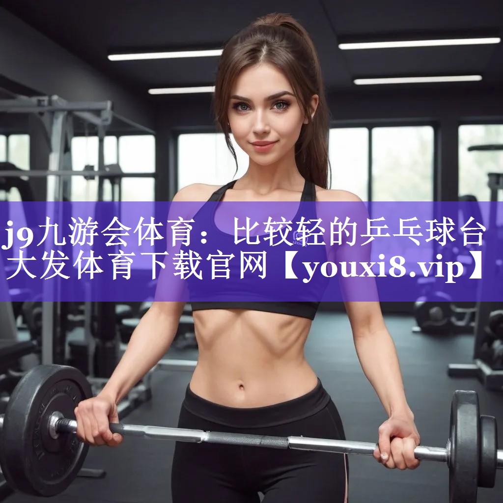 j9九游会体育：比较轻的乒乓球台大发体育下载官网