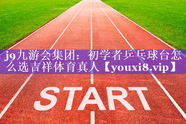 j9九游会集团：初学者乒乓球台怎么选吉祥体育真人
