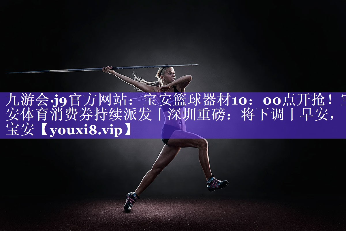 九游会·j9官方网站：宝安篮球器材10：00点开抢！宝安体育消费券持续派发丨深圳重磅：将下调丨早安，宝安