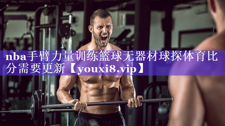 nba手臂力量训练篮球无器材球探体育比分需要更新