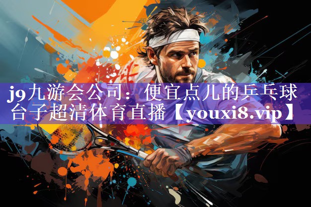 j9九游会公司：便宜点儿的乒乓球台子超清体育直播