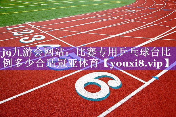 j9九游会网站：比赛专用乒乓球台比例多少合适冠亚体育