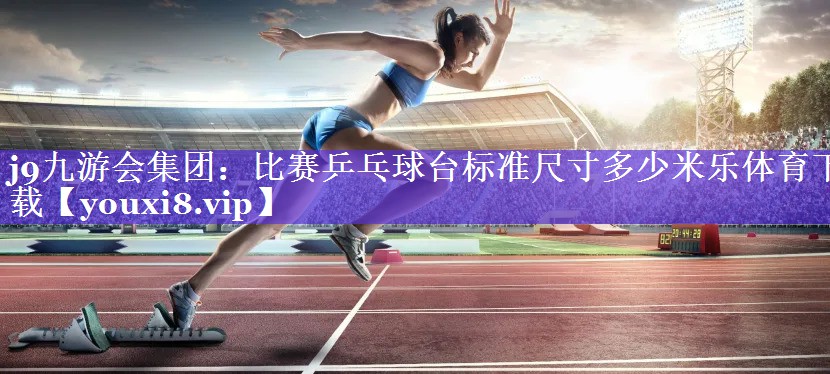 j9九游会集团：比赛乒乓球台标准尺寸多少米乐体育下载
