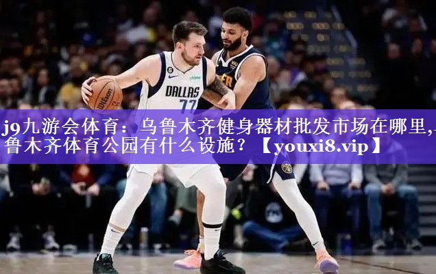 j9九游会体育：乌鲁木齐健身器材批发市场在哪里,乌鲁木齐体育公园有什么设施？