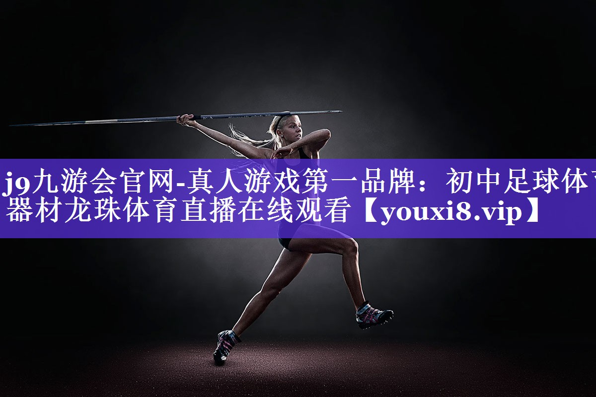 j9九游会官网-真人游戏第一品牌：初中足球体育器材龙珠体育直播在线观看