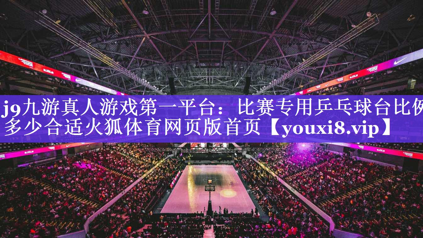 j9九游真人游戏第一平台：比赛专用乒乓球台比例多少合适火狐体育网页版首页