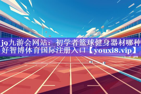j9九游会网站：初学者篮球健身器材哪种好智博体育国际注册入口