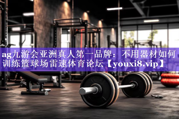 ag九游会亚洲真人第一品牌：不用器材如何训练篮球场雷速体育论坛