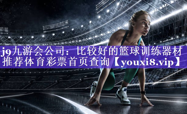 j9九游会公司：比较好的篮球训练器材推荐体育彩票首页查询