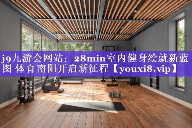 j9九游会网站：28min室内健身绘就新蓝图 体育南阳开启新征程