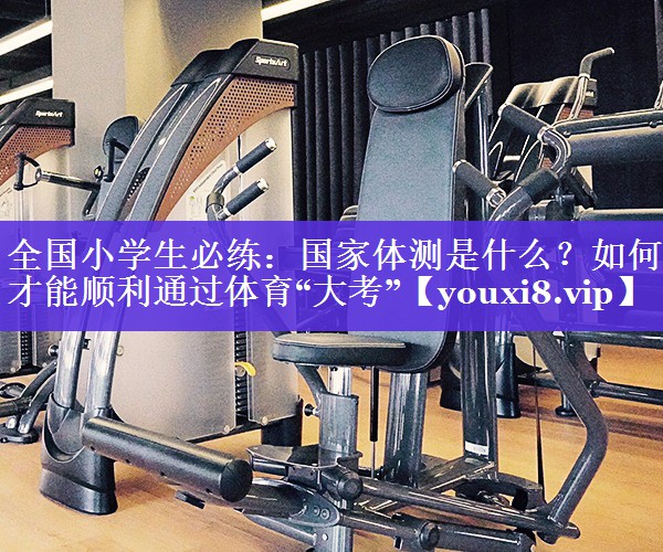 全国小学生必练：国家体测是什么？如何才能顺利通过体育“大考”
