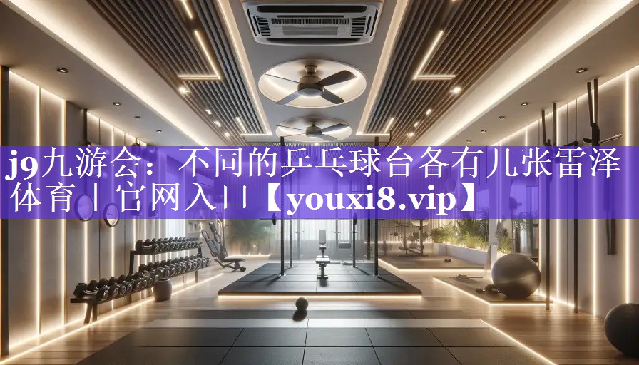 j9九游会：不同的乒乓球台各有几张雷泽体育｜官网入口