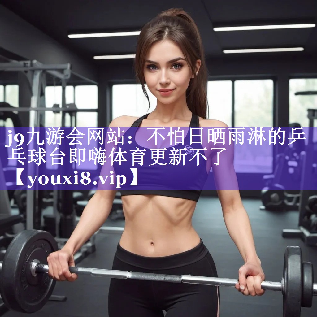 j9九游会网站：不怕日晒雨淋的乒乓球台即嗨体育更新不了