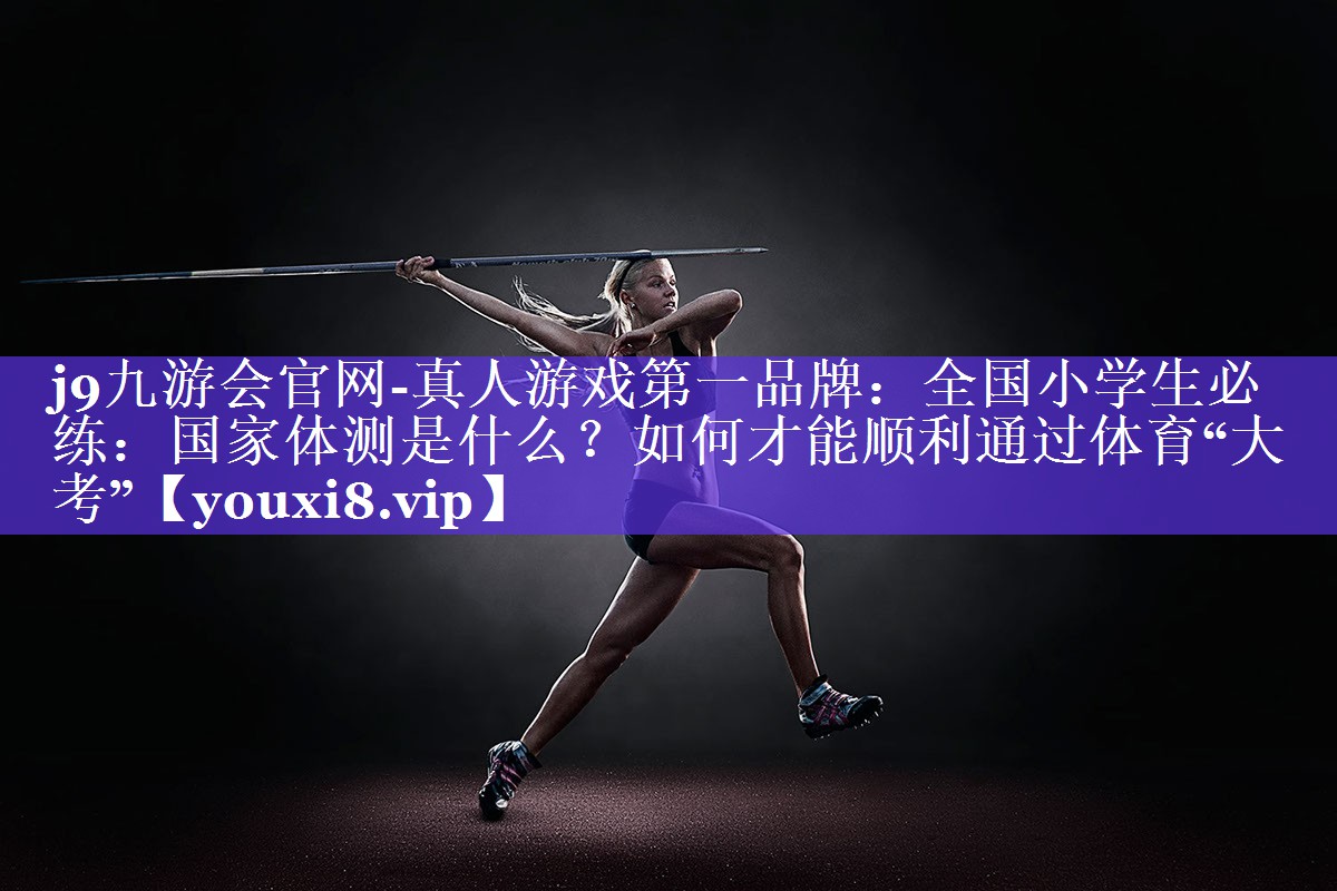 j9九游会官网-真人游戏第一品牌：全国小学生必练：国家体测是什么？如何才能顺利通过体育“大考”