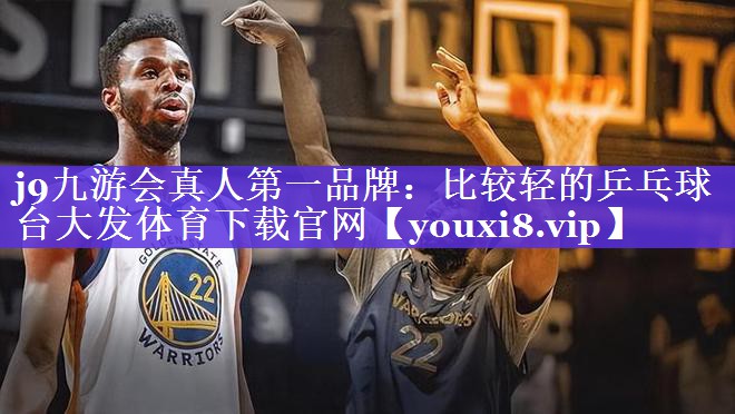 j9九游会真人第一品牌：比较轻的乒乓球台大发体育下载官网