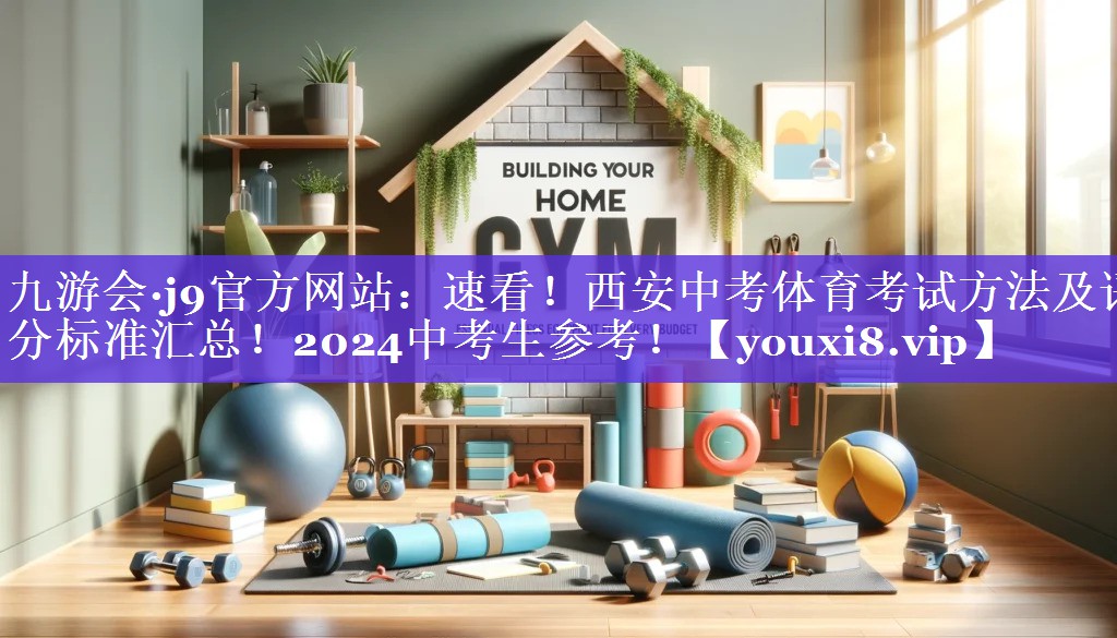 九游会·j9官方网站：速看！西安中考体育考试方法及评分标准汇总！2024中考生参考！