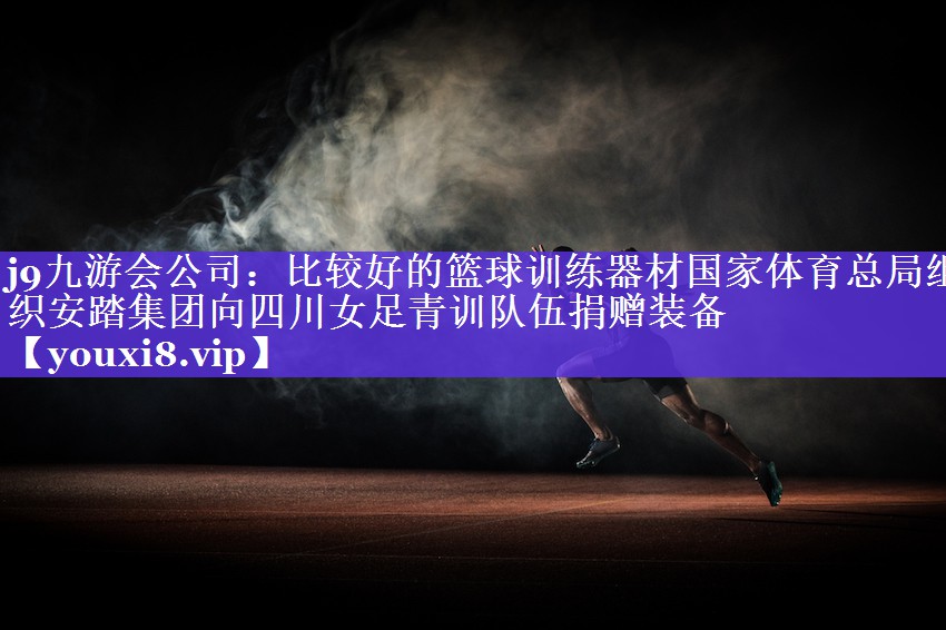 j9九游会公司：比较好的篮球训练器材国家体育总局组织安踏集团向四川女足青训队伍捐赠装备