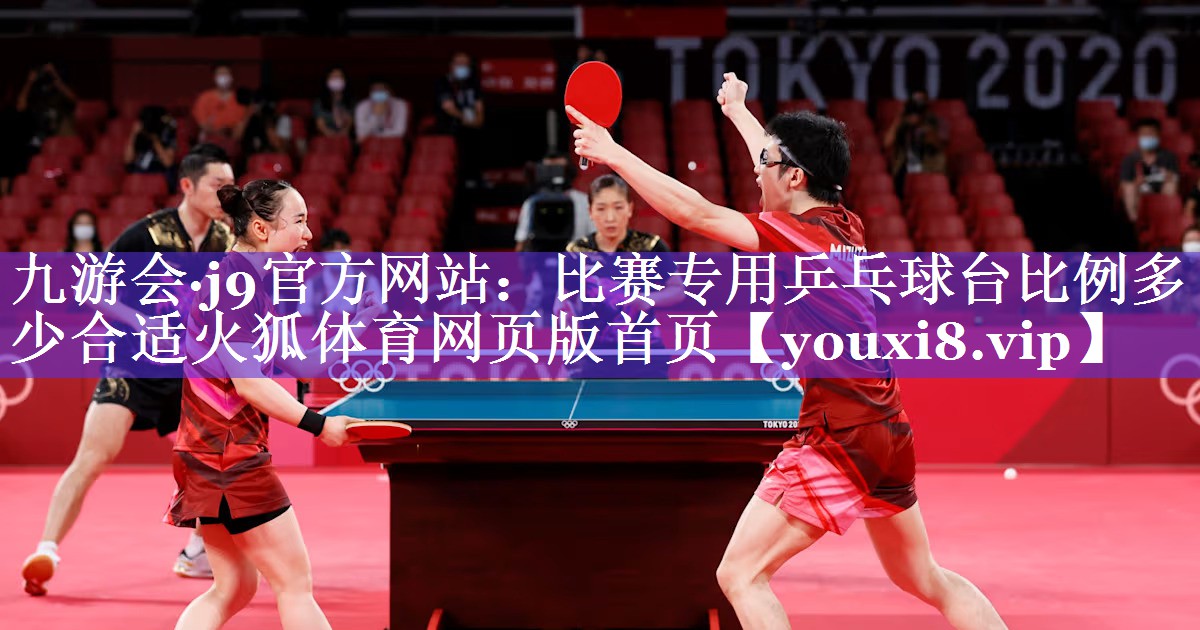 九游会·j9官方网站：比赛专用乒乓球台比例多少合适火狐体育网页版首页