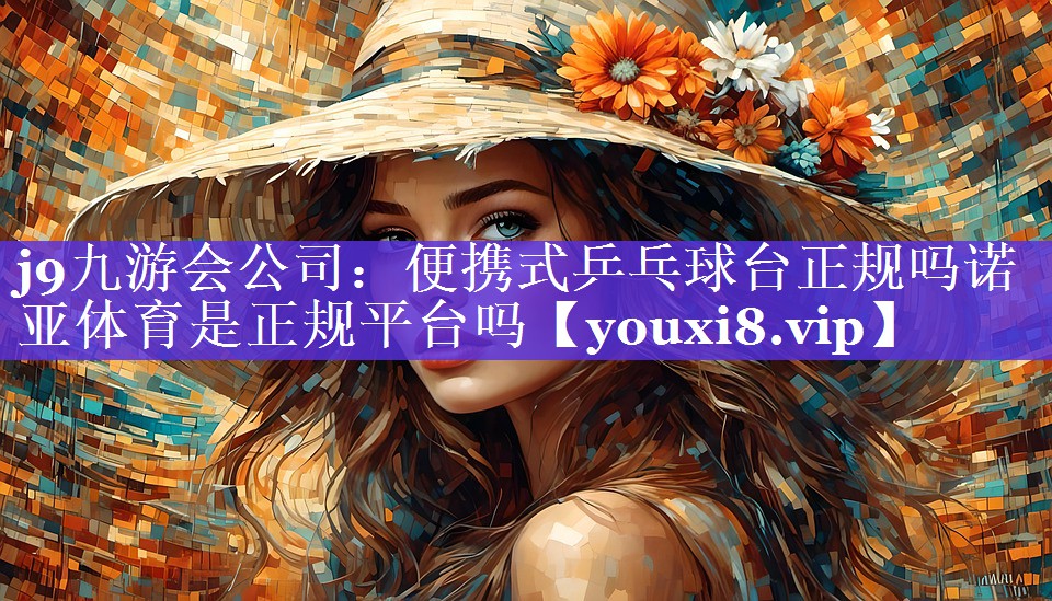 j9九游会公司：便携式乒乓球台正规吗诺亚体育是正规平台吗