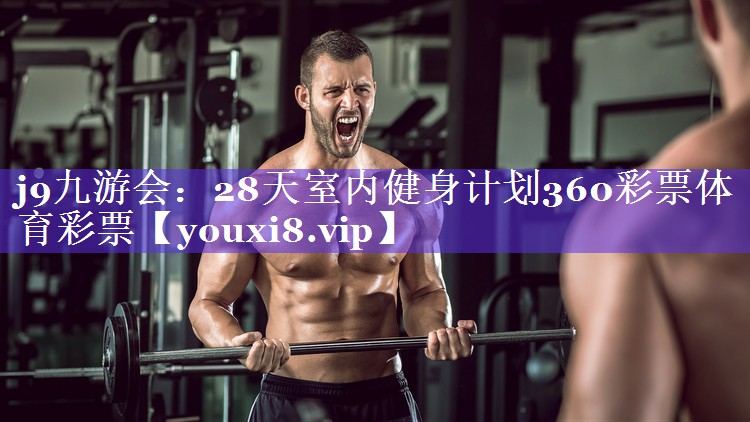 j9九游会：28天室内健身计划360彩票体育彩票