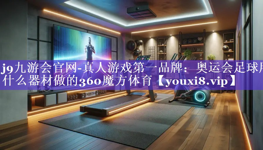 j9九游会官网-真人游戏第一品牌：奥运会足球用什么器材做的360魔方体育