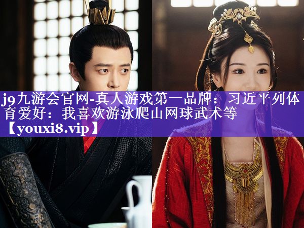 j9九游会官网-真人游戏第一品牌：习近平列体育爱好：我喜欢游泳爬山网球武术等