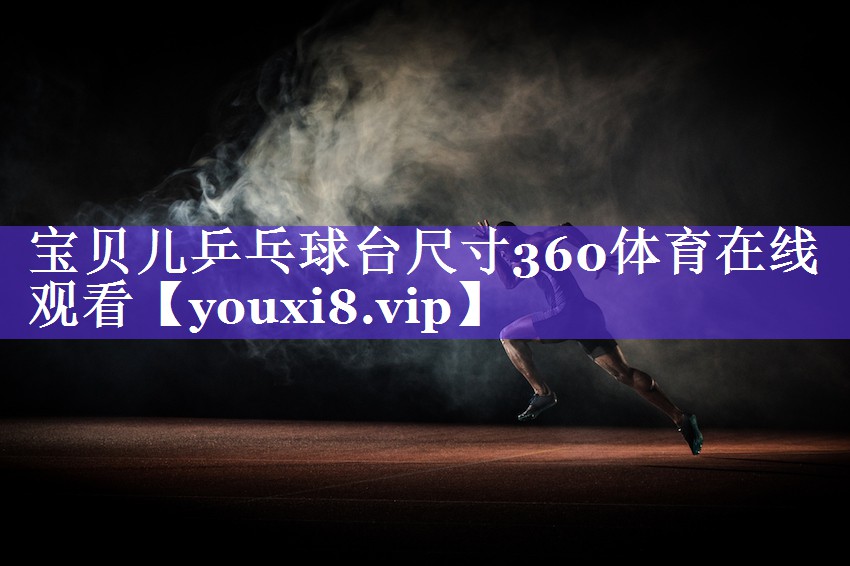 宝贝儿乒乓球台尺寸360体育在线观看