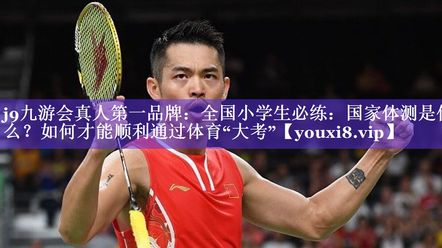 j9九游会真人第一品牌：全国小学生必练：国家体测是什么？如何才能顺利通过体育“大考”