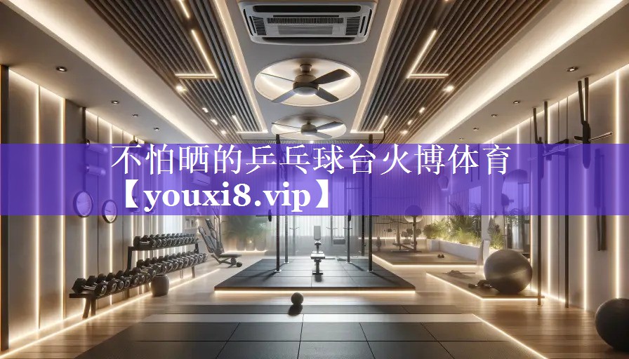 不怕晒的乒乓球台火博体育