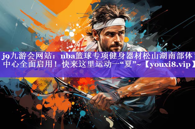 j9九游会网站：nba篮球专项健身器材松山湖南部体育中心全面启用！快来这里运动一“夏”~