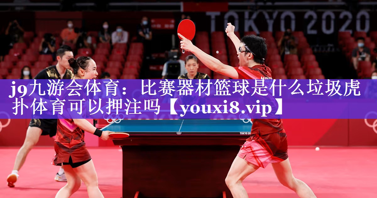 j9九游会体育：比赛器材篮球是什么垃圾虎扑体育可以押注吗