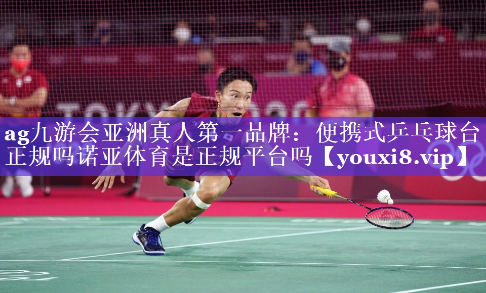 ag九游会亚洲真人第一品牌：便携式乒乓球台正规吗诺亚体育是正规平台吗