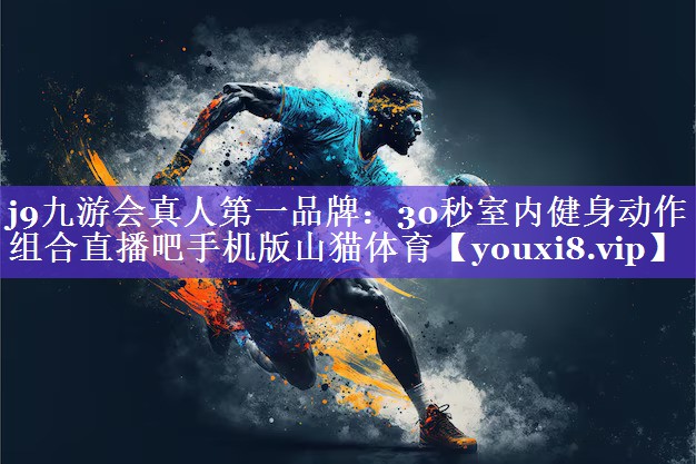 j9九游会真人第一品牌：30秒室内健身动作组合直播吧手机版山猫体育