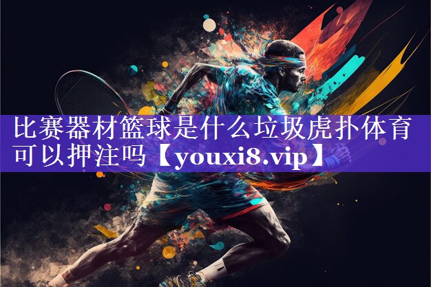 比赛器材篮球是什么垃圾虎扑体育可以押注吗