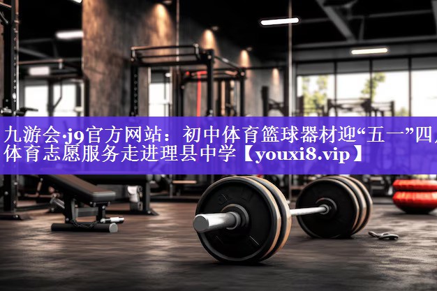 九游会·j9官方网站：初中体育篮球器材迎“五一”四川体育志愿服务走进理县中学