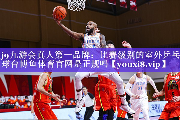 j9九游会真人第一品牌：比赛级别的室外乒乓球台博鱼体育官网是正规吗