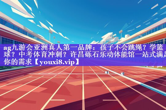 ag九游会亚洲真人第一品牌：孩子不会跳绳？学篮球？中考体育冲刺？许昌砾石乐动体能馆一站式满足你的需求