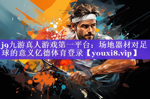 j9九游真人游戏第一平台：场地器材对足球的意义亿德体育登录