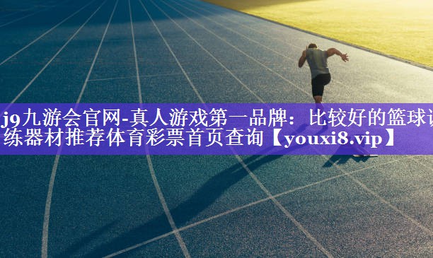 j9九游会官网-真人游戏第一品牌：比较好的篮球训练器材推荐体育彩票首页查询