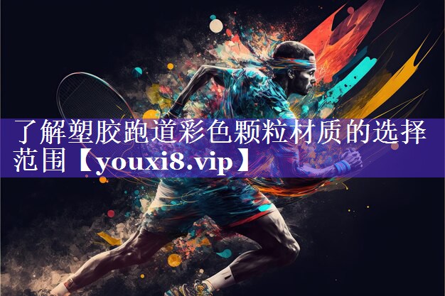 了解塑胶跑道彩色颗粒材质的选择范围