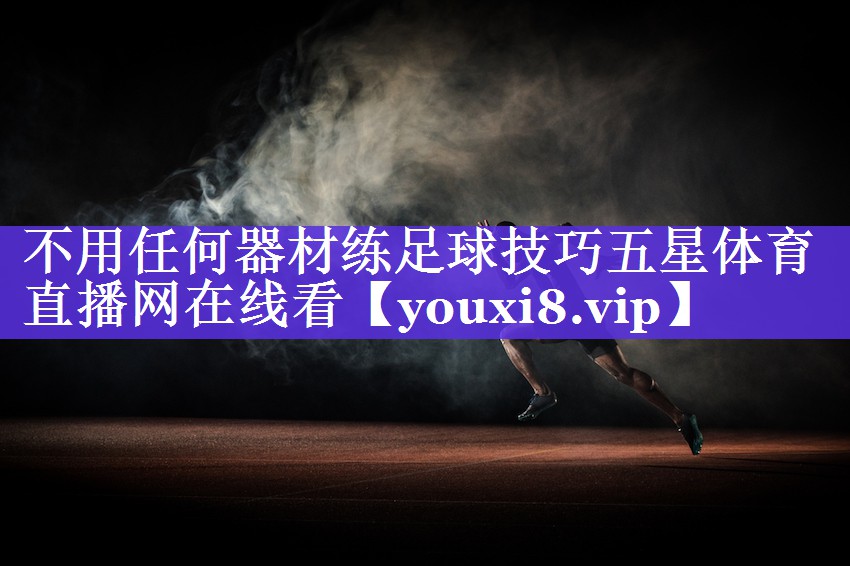 不用任何器材练足球技巧五星体育直播网在线看
