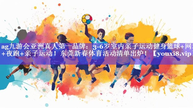 ag九游会亚洲真人第一品牌：3-6岁室内亲子运动健身篮球+网球+夜跑+亲子运动！东莞新春体育活动清单出炉！