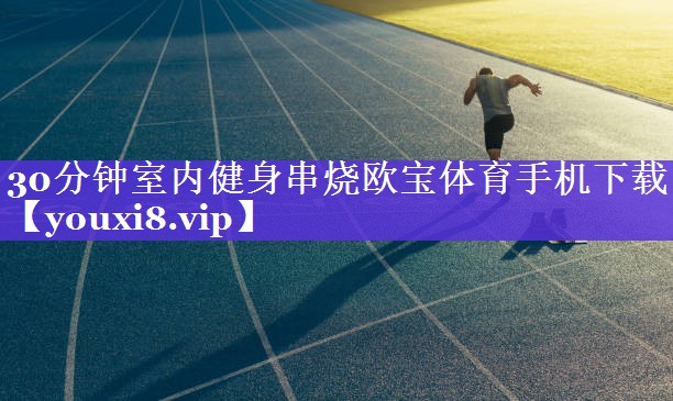 30分钟室内健身串烧欧宝体育手机下载