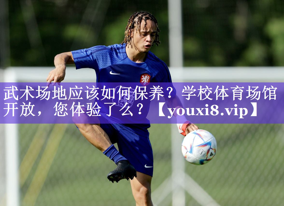 武术场地应该如何保养？学校体育场馆开放，您体验了么？