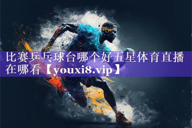 比赛乒乓球台哪个好五星体育直播在哪看