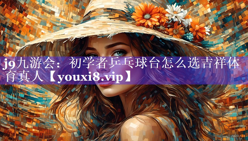 j9九游会：初学者乒乓球台怎么选吉祥体育真人