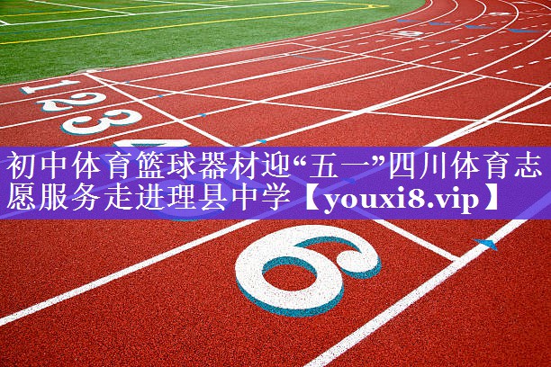 初中体育篮球器材迎“五一”四川体育志愿服务走进理县中学