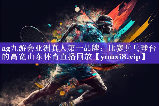 ag九游会亚洲真人第一品牌：比赛乒乓球台的高宽山东体育直播回放