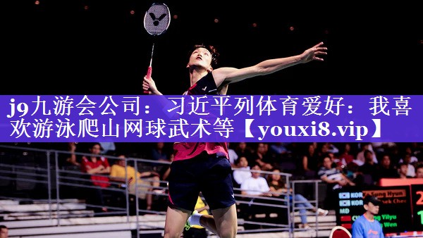j9九游会公司：习近平列体育爱好：我喜欢游泳爬山网球武术等